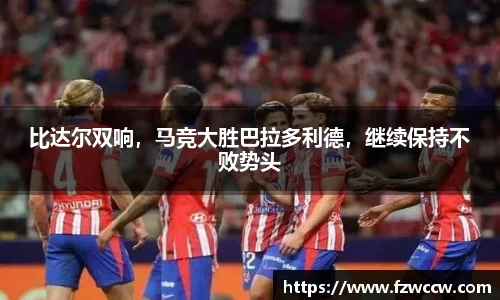 比达尔双响，马竞大胜巴拉多利德，继续保持不败势头
