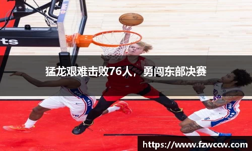 猛龙艰难击败76人，勇闯东部决赛