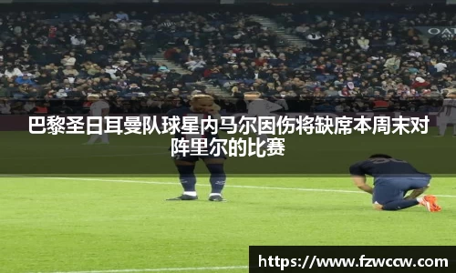 巴黎圣日耳曼队球星内马尔因伤将缺席本周末对阵里尔的比赛