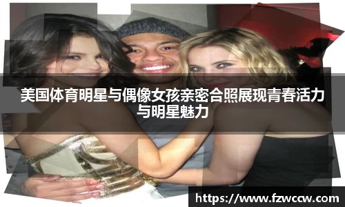 美国体育明星与偶像女孩亲密合照展现青春活力与明星魅力