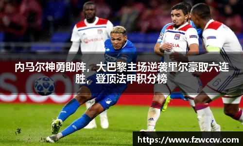 内马尔神勇助阵，大巴黎主场逆袭里尔豪取六连胜，登顶法甲积分榜