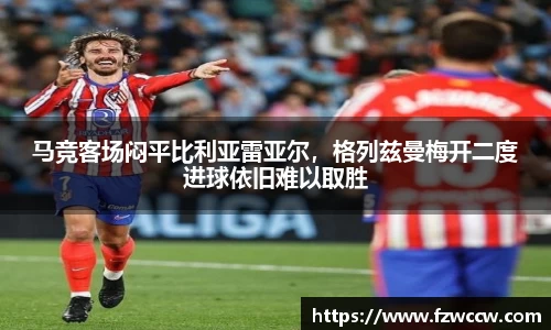 马竞客场闷平比利亚雷亚尔，格列兹曼梅开二度进球依旧难以取胜