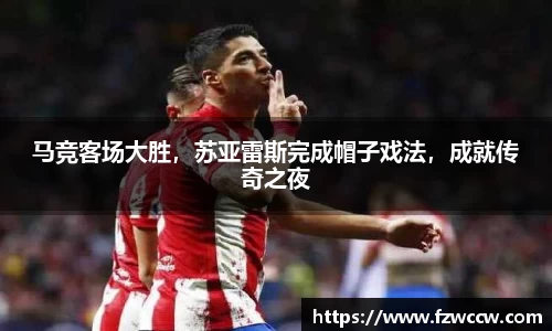 马竞客场大胜，苏亚雷斯完成帽子戏法，成就传奇之夜