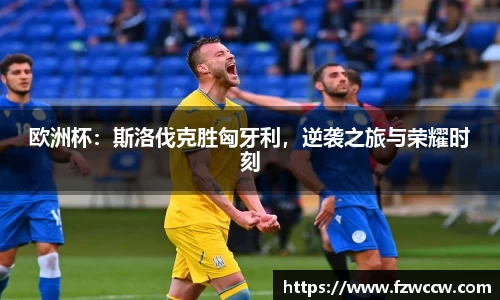 欧洲杯：斯洛伐克胜匈牙利，逆袭之旅与荣耀时刻
