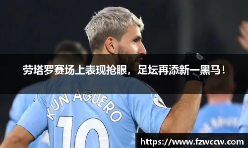 劳塔罗赛场上表现抢眼，足坛再添新一黑马！