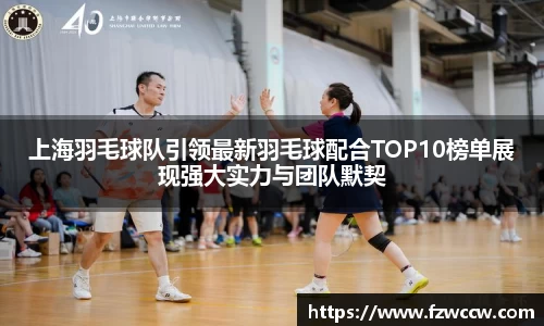 上海羽毛球队引领最新羽毛球配合TOP10榜单展现强大实力与团队默契
