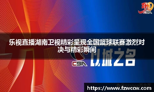 乐视直播湖南卫视精彩呈现全国篮球联赛激烈对决与精彩瞬间