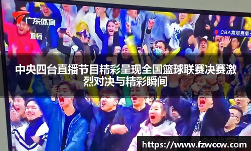 中央四台直播节目精彩呈现全国篮球联赛决赛激烈对决与精彩瞬间