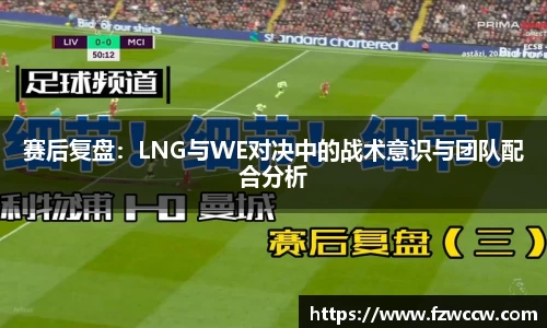 赛后复盘：LNG与WE对决中的战术意识与团队配合分析