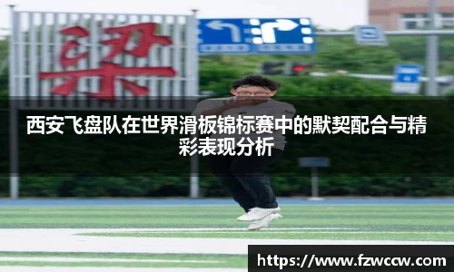 西安飞盘队在世界滑板锦标赛中的默契配合与精彩表现分析