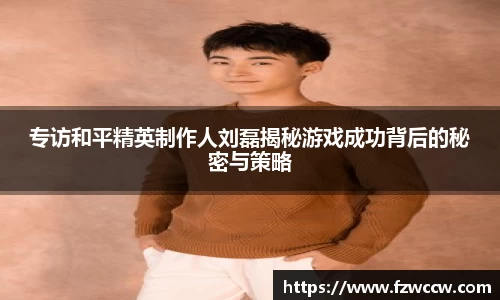 专访和平精英制作人刘磊揭秘游戏成功背后的秘密与策略