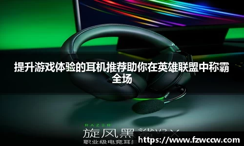 提升游戏体验的耳机推荐助你在英雄联盟中称霸全场