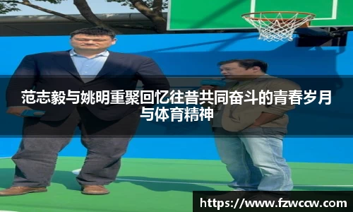 范志毅与姚明重聚回忆往昔共同奋斗的青春岁月与体育精神