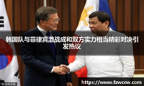 韩国队与菲律宾激战成和双方实力相当精彩对决引发热议