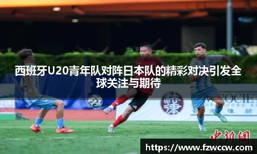 西班牙U20青年队对阵日本队的精彩对决引发全球关注与期待