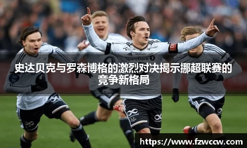 史达贝克与罗森博格的激烈对决揭示挪超联赛的竞争新格局