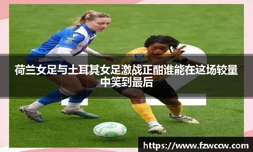 荷兰女足与土耳其女足激战正酣谁能在这场较量中笑到最后