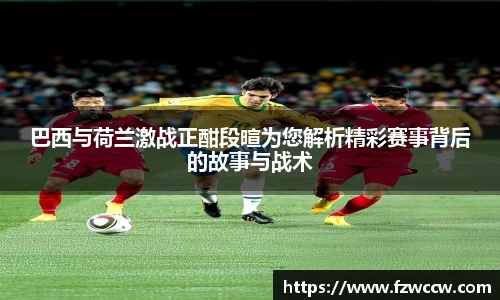 巴西与荷兰激战正酣段暄为您解析精彩赛事背后的故事与战术
