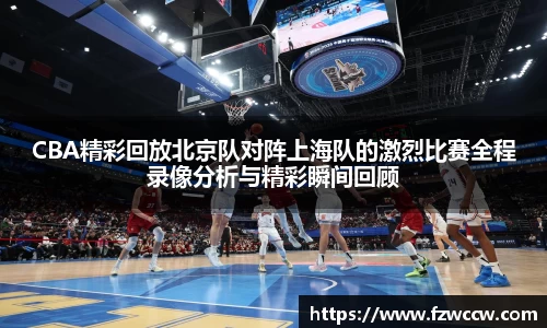 CBA精彩回放北京队对阵上海队的激烈比赛全程录像分析与精彩瞬间回顾