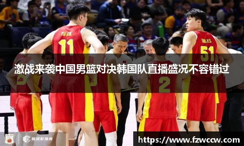 激战来袭中国男篮对决韩国队直播盛况不容错过