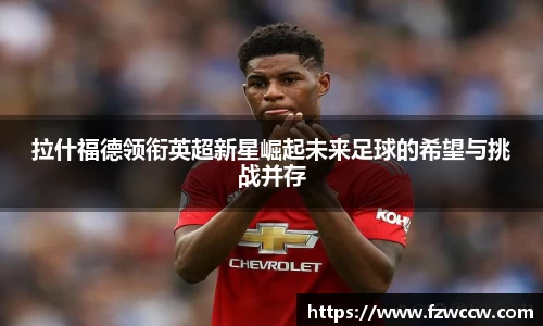 拉什福德领衔英超新星崛起未来足球的希望与挑战并存