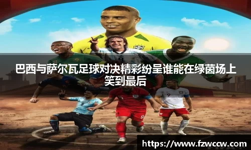 巴西与萨尔瓦足球对决精彩纷呈谁能在绿茵场上笑到最后