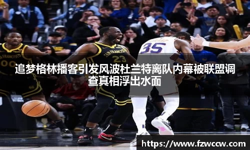 追梦格林播客引发风波杜兰特离队内幕被联盟调查真相浮出水面