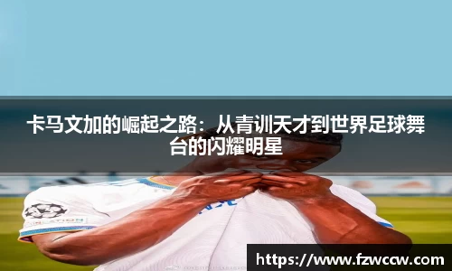 卡马文加的崛起之路：从青训天才到世界足球舞台的闪耀明星