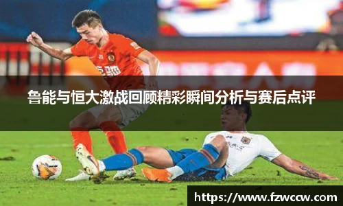 鲁能与恒大激战回顾精彩瞬间分析与赛后点评