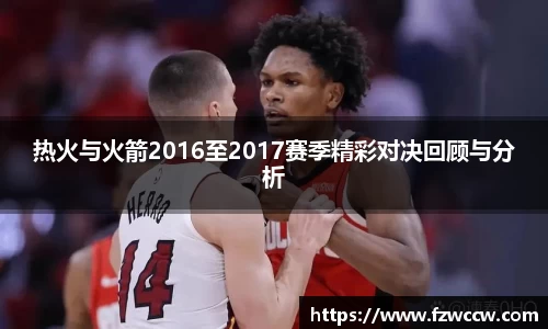 热火与火箭2016至2017赛季精彩对决回顾与分析
