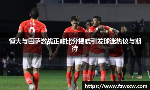 恒大与巴萨激战正酣比分揭晓引发球迷热议与期待