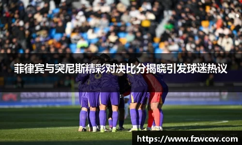 菲律宾与突尼斯精彩对决比分揭晓引发球迷热议