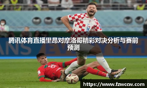 腾讯体育直播里昂对摩洛哥精彩对决分析与赛前预测