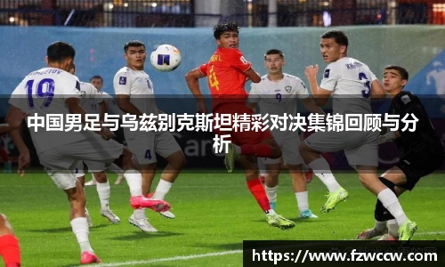 中国男足与乌兹别克斯坦精彩对决集锦回顾与分析