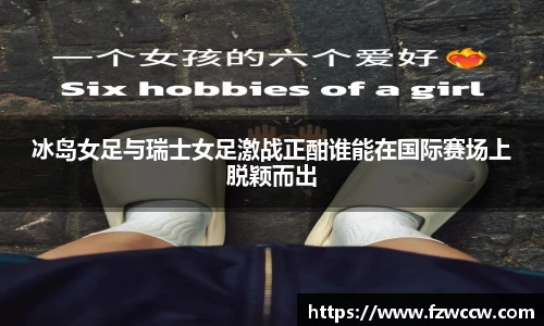 冰岛女足与瑞士女足激战正酣谁能在国际赛场上脱颖而出