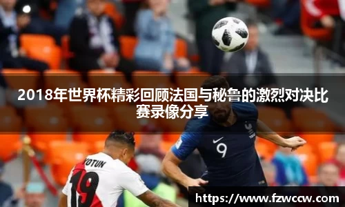 2018年世界杯精彩回顾法国与秘鲁的激烈对决比赛录像分享